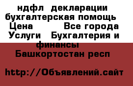 3ндфл, декларации, бухгалтерская помощь › Цена ­ 500 - Все города Услуги » Бухгалтерия и финансы   . Башкортостан респ.